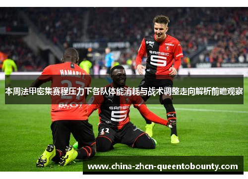 本周法甲密集赛程压力下各队体能消耗与战术调整走向解析前瞻观察 本周法甲密集赛程压力下各队体能消耗与战术调整走向解析前瞻观察