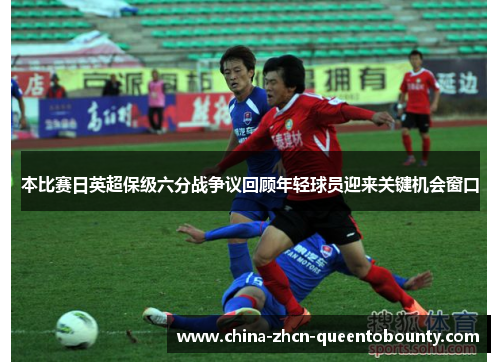 本比赛日英超保级六分战争议回顾年轻球员迎来关键机会窗口