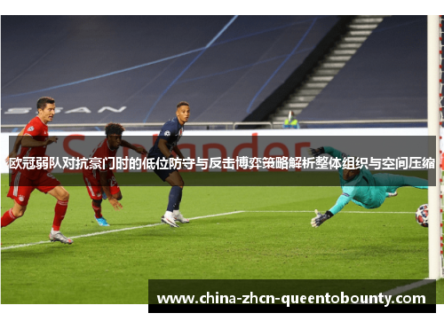 欧冠弱队对抗豪门时的低位防守与反击博弈策略解析整体组织与空间压缩 欧冠弱队对抗豪门时的低位防守与反击博弈策略解析整体组织与空间压缩
