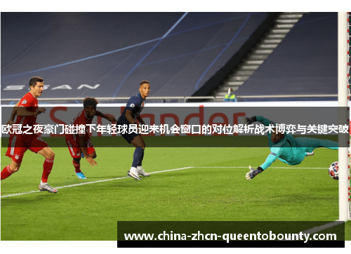 欧冠之夜豪门碰撞下年轻球员迎来机会窗口的对位解析战术博弈与关键突破 欧冠之夜豪门碰撞下年轻球员迎来机会窗口的对位解析战术博弈与关键突破