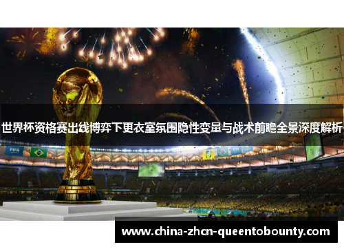世界杯资格赛出线博弈下更衣室氛围隐性变量与战术前瞻全景深度解析 世界杯资格赛出线博弈下更衣室氛围隐性变量与战术前瞻全景深度解析