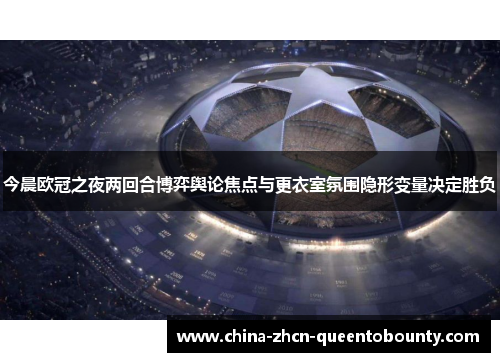 今晨欧冠之夜两回合博弈舆论焦点与更衣室氛围隐形变量决定胜负