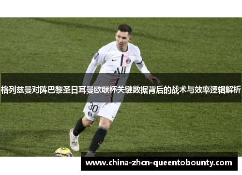 格列兹曼对阵巴黎圣日耳曼欧联杯关键数据背后的战术与效率逻辑解析 格列兹曼对阵巴黎圣日耳曼欧联杯关键数据背后的战术与效率逻辑解析