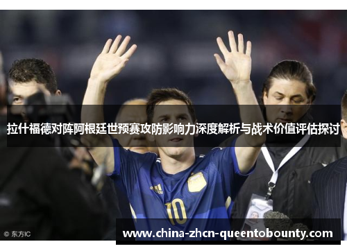 拉什福德对阵阿根廷世预赛攻防影响力深度解析与战术价值评估探讨 拉什福德对阵阿根廷世预赛攻防影响力深度解析与战术价值评估探讨