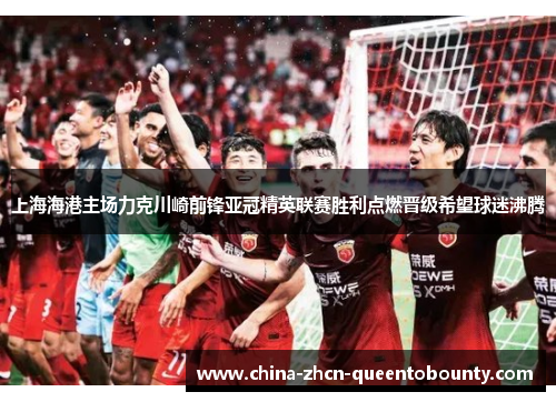 上海海港主场力克川崎前锋亚冠精英联赛胜利点燃晋级希望球迷沸腾