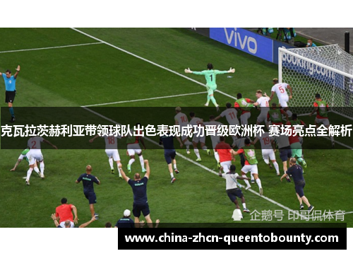 克瓦拉茨赫利亚带领球队出色表现成功晋级欧洲杯 赛场亮点全解析 克瓦拉茨赫利亚带领球队出色表现成功晋级欧洲杯 赛场亮点全解析