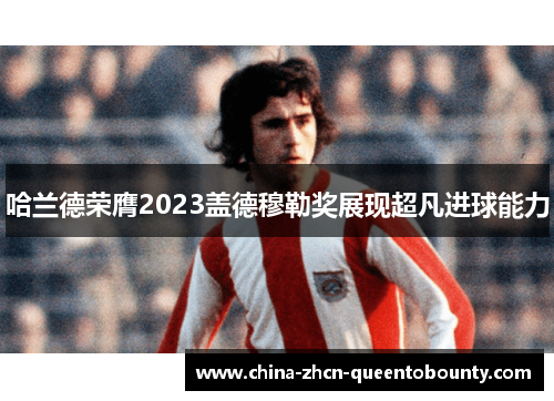 哈兰德荣膺2023盖德穆勒奖展现超凡进球能力 哈兰德荣膺2023盖德穆勒奖展现超凡进球能力