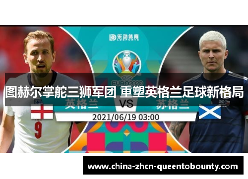 图赫尔掌舵三狮军团 重塑英格兰足球新格局