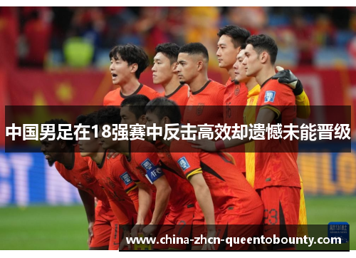 中国男足在18强赛中反击高效却遗憾未能晋级 中国男足在18强赛中反击高效却遗憾未能晋级