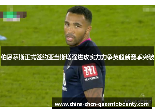 伯恩茅斯正式签约亚当斯增强进攻实力力争英超新赛季突破