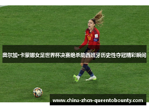 奥尔加·卡蒙娜女足世界杯决赛绝杀助西班牙历史性夺冠精彩瞬间