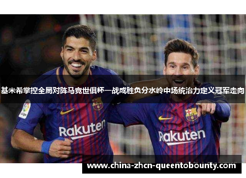 基米希掌控全局对阵马竞世俱杯一战成胜负分水岭中场统治力定义冠军走向