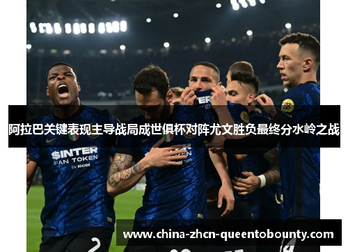 阿拉巴关键表现主导战局成世俱杯对阵尤文胜负最终分水岭之战
