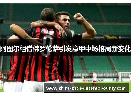 阿图尔租借佛罗伦萨引发意甲中场格局新变化 阿图尔租借佛罗伦萨引发意甲中场格局新变化