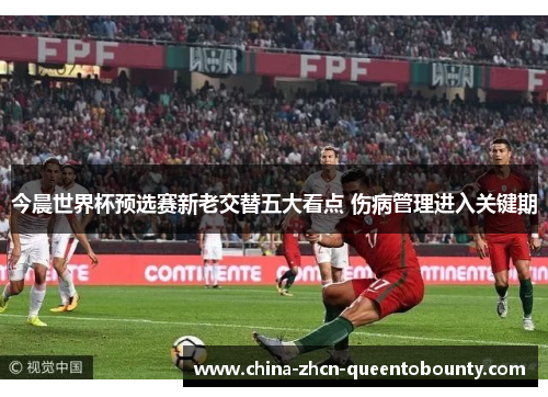 今晨世界杯预选赛新老交替五大看点 伤病管理进入关键期