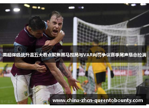 英超保级战升温五大看点聚焦黑马搅局与VAR判罚争议赛季尾声悬念拉满 英超保级战升温五大看点聚焦黑马搅局与VAR判罚争议赛季尾声悬念拉满