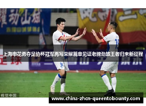上海申花勇夺足协杯冠军再写荣耀篇章见证老牌劲旅王者归来新征程 上海申花勇夺足协杯冠军再写荣耀篇章见证老牌劲旅王者归来新征程