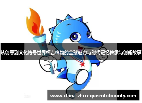 从创意到文化符号世界杯吉祥物的全球魅力与时代记忆传承与创新故事 从创意到文化符号世界杯吉祥物的全球魅力与时代记忆传承与创新故事