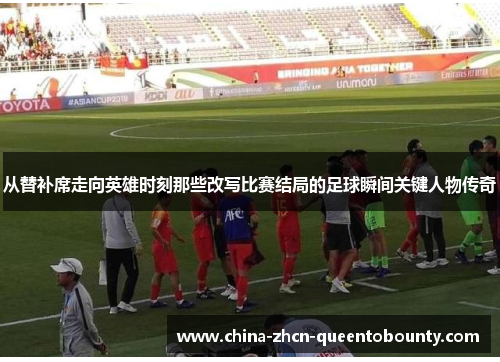 从替补席走向英雄时刻那些改写比赛结局的足球瞬间关键人物传奇