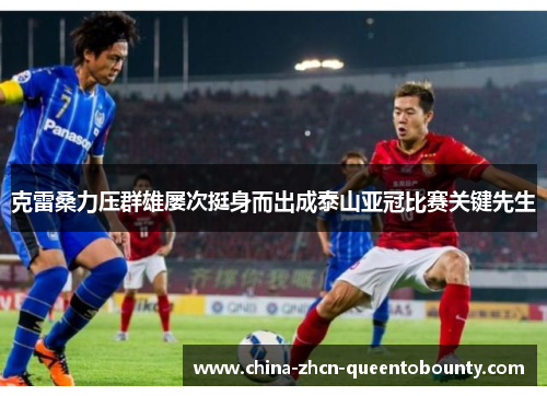 克雷桑力压群雄屡次挺身而出成泰山亚冠比赛关键先生 克雷桑力压群雄屡次挺身而出成泰山亚冠比赛关键先生