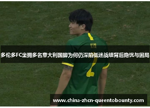 多伦多FC坐拥多名意大利国脚为何仍深陷低迷战绩背后隐忧与困局