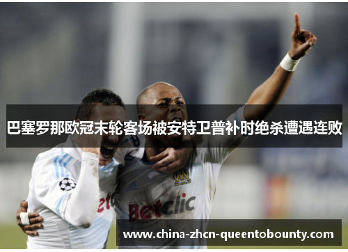 巴塞罗那欧冠末轮客场被安特卫普补时绝杀遭遇连败