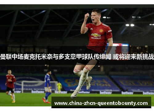 曼联中场麦克托米奈与多支意甲球队传绯闻 或将迎来新挑战 曼联中场麦克托米奈与多支意甲球队传绯闻 或将迎来新挑战